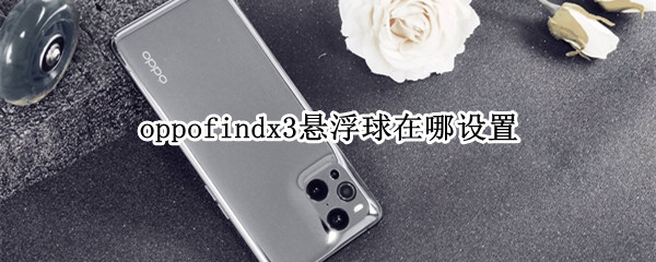 oppofindx3悬浮球在哪设置 oppo find x3怎么设置悬浮球