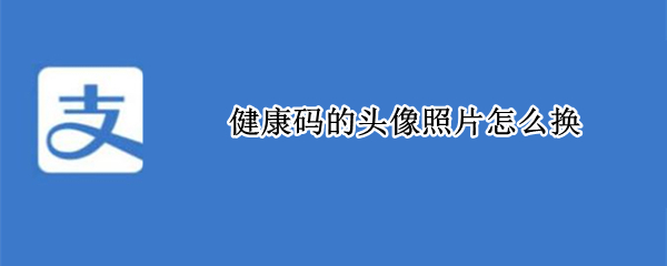 健康码的头像照片怎么换（健康码的头像照片怎么换掉）