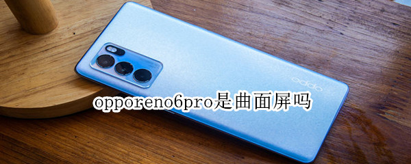 opporeno6pro是曲面屏吗 opporeno6pro是曲屏吗