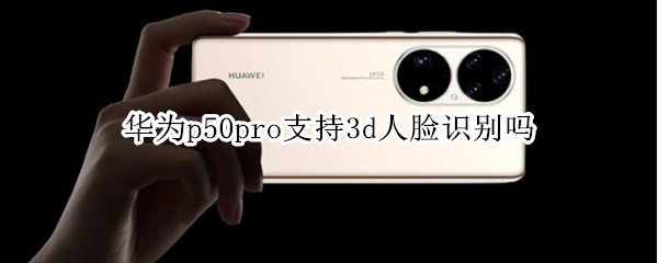 华为p50pro支持3d人脸识别吗 华为p50有没有3d人脸识别