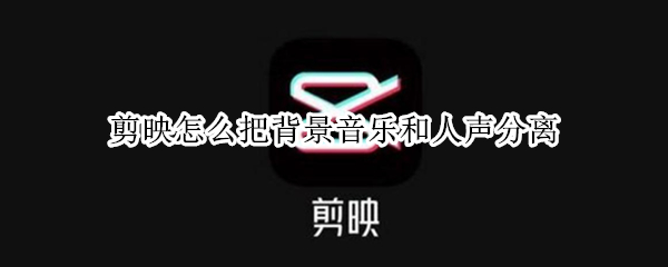 剪映怎么把背景音乐和人声分离（剪映怎么把背景音乐和人声分离出来）