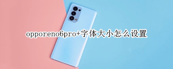 opporeno6pro+字体大小怎么设置（opporeno5pro字体大小怎么设置）