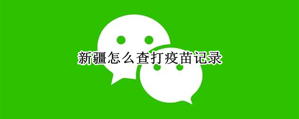 新疆怎么查打疫苗记录（在新疆打了疫苗怎么查记录）