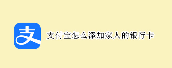 支付宝怎么添加家人的银行卡（微信怎么添加家人的银行卡）