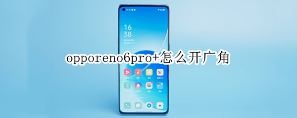 opporeno6pro+怎么开广角（opporeno6超广角怎么开）