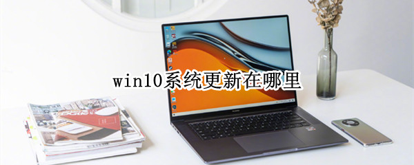 win10系统更新在哪里 WIN10系统更新在哪里打开