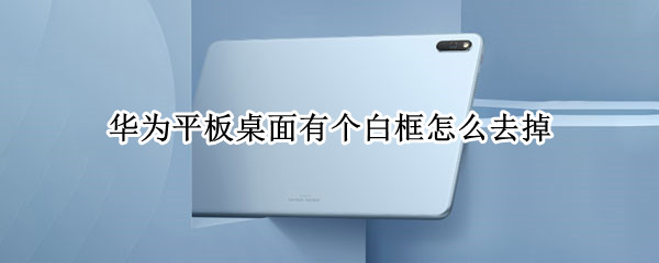 华为平板桌面有个白框怎么去掉 华为平板桌面下方有个白框怎么去掉