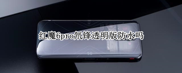 红魔6pro氘锋透明版防水吗（红魔6pro氘锋透明版怎么样）