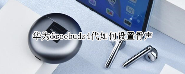 华为freebuds4代如何设置骨声（华为freebuds骨声纹怎么使用）