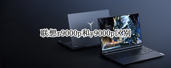 联想r9000p和y9000p区别（联想r9000p和y9000p区别哪个有光效）