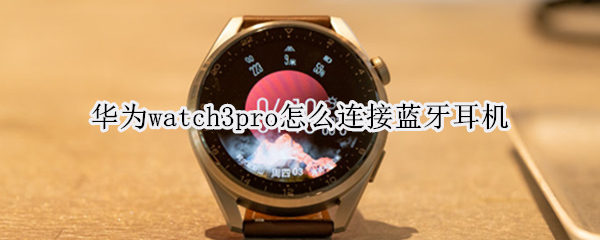 华为watch3pro怎么连接蓝牙耳机 华为watch3pro连接蓝牙耳机通话