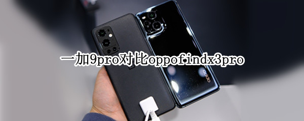 一加9pro对比oppofindx3pro（一加9pro对比一加10pro）