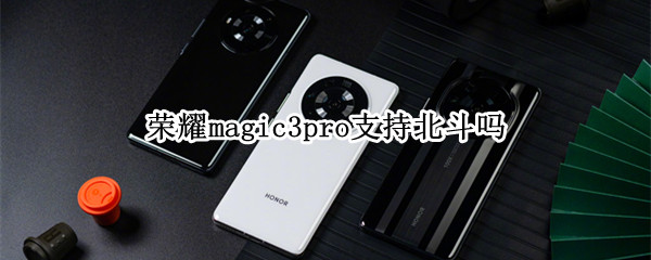 荣耀magic3pro支持北斗吗 荣耀手机magic3pro标配