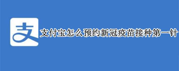 支付宝怎么预约新冠疫苗接种第一针 支付宝怎么预约新冠疫苗接种第一针