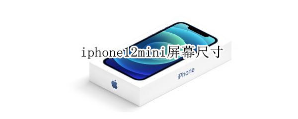 iphone12mini屏幕尺寸 Iphone12mini屏幕尺寸和iphone7