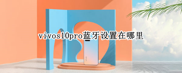 vivos10pro蓝牙设置在哪里 vivos10怎么连接蓝牙