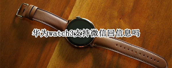 华为watch3支持微信回信息吗 华为watch3pro支持微信回信息吗