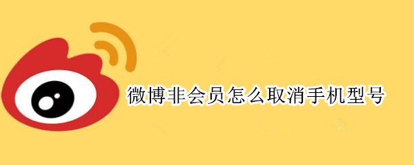 微博非会员怎么取消手机型号（微博非会员怎么取消手机型号绑定）