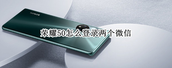 荣耀50怎么登录两个微信（荣耀50可以登录两个微信吗）