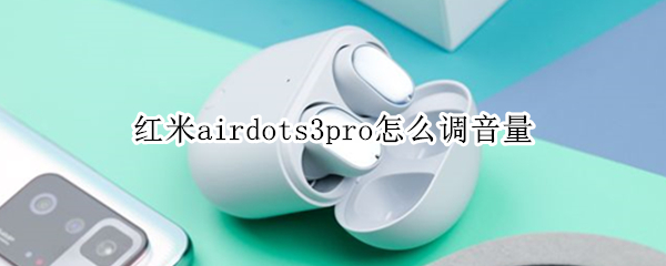 红米airdots3pro怎么调音量 红米airdots3怎么调节音量