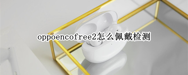 oppoencofree2怎么佩戴检测（oppoencofree2入耳检测）