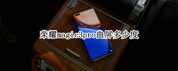 荣耀magic3pro曲屏多少度 荣耀magic3pro屏幕曲度