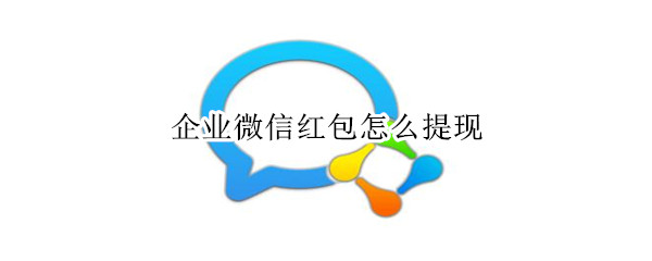 企业微信红包怎么提现 企业微信红包怎么提现到支付宝