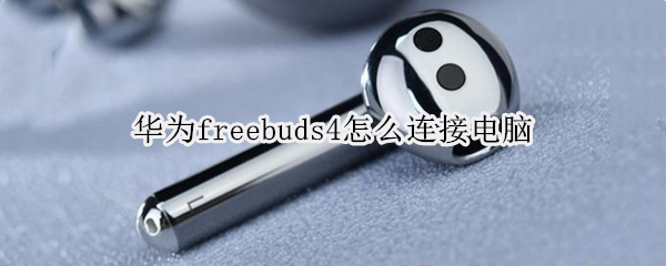 华为freebuds4怎么连接电脑 华为freebuds4连接电脑声音异常