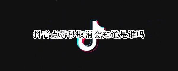 抖音点赞秒取消会知道是谁吗 抖音点赞秒取消会知道是谁吗