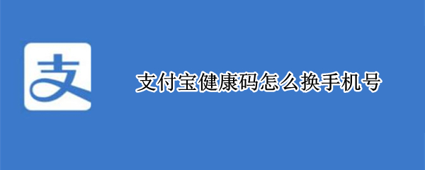 支付宝健康码怎么换手机号（支付宝健康码怎么换手机号绑定）