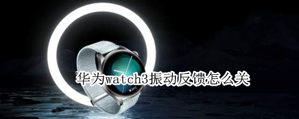 华为watch3振动反馈怎么关 华为watch3震动