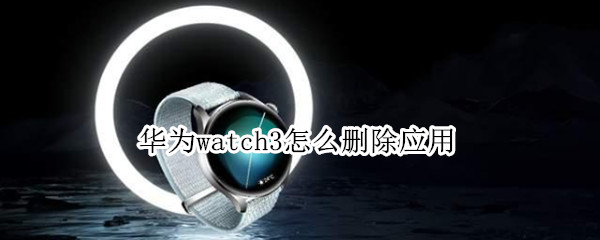 华为watch3怎么删除应用 iwatch3怎么删除应用