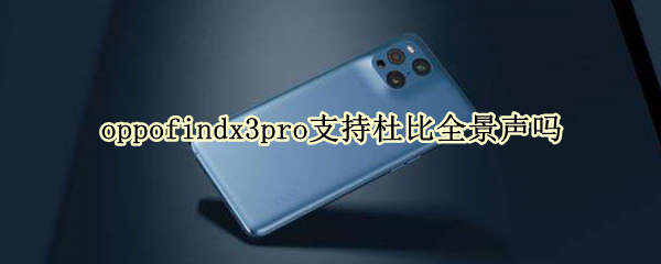 oppofindx3pro支持杜比全景声吗 oppofindx3 pro支持多少倍变焦