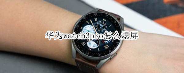 华为watch3pro怎么熄屏 华为watch3pro怎么锁屏