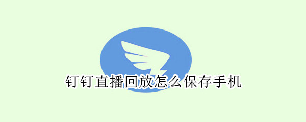 钉钉直播回放怎么保存手机 钉钉直播回放怎么保存手机上