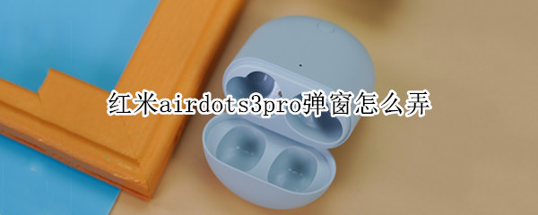 红米airdots3pro弹窗怎么弄（红米airdots3pro弹窗怎么弄苹果）