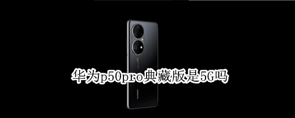 华为p50pro典藏版是5G吗（华为p50pro典藏版上市时间）