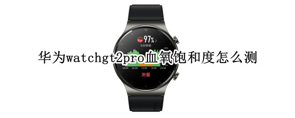 华为watchgt2pro血氧饱和度怎么测 华为watch gt2可以测血氧饱和度吗