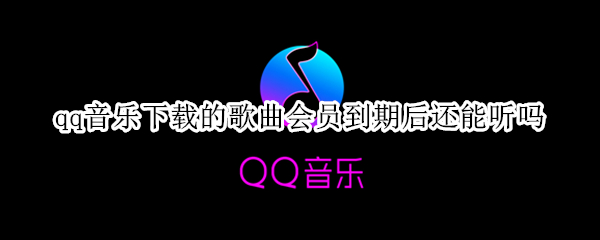 qq音乐下载的歌曲会员到期后还能听吗 qq音乐下载的歌曲会员到期后还能听吗周杰伦