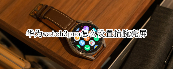 华为watch3pro怎么设置抬腕亮屏（华为手表新款watch3pro抬腕亮屏）