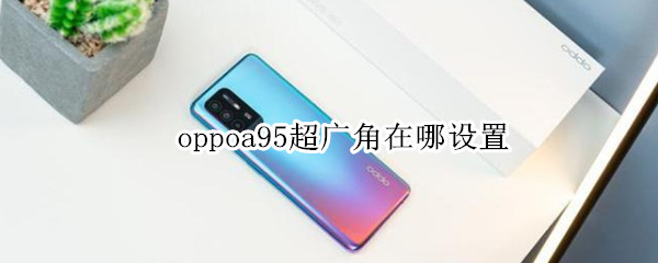 oppoa95超广角在哪设置（oppoa95有广角吗）