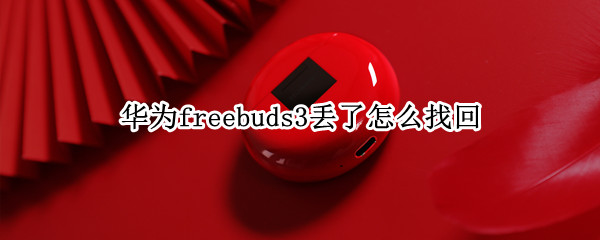 华为freebuds3丢了怎么找回 华为freebuds3找不到了