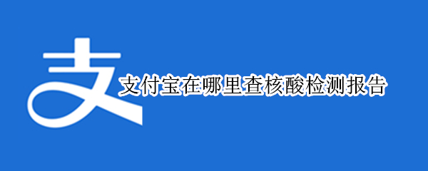 支付宝在哪里查核酸检测报告 支付宝在哪里查核酸检测报告未成年