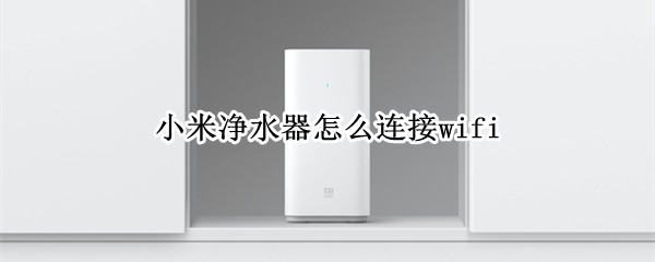 小米净水器怎么连接wifi（小米净水器怎么连接手机）