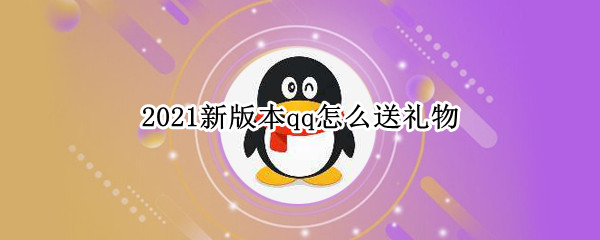 2021新版本qq怎么送礼物 2021新版本qq怎么送生日礼物