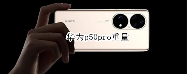 华为p50pro重量（华为p50pro重量多少）