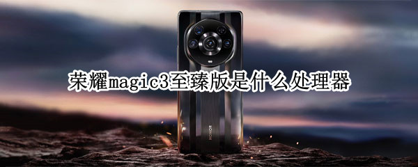 荣耀magic3至臻版是什么处理器 荣耀magic3至臻版是什么处理器型号