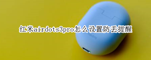 红米airdots3pro怎么设置防丢提醒 红米airdots3pro怎么设置弹窗