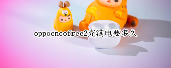 oppoencofree2充满电要多久 oppoencofree2续航