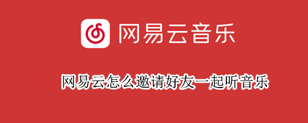 网易云怎么邀请好友一起听音乐 网易云怎么邀请好友一起听音乐平板